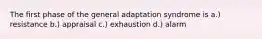 The first phase of the general adaptation syndrome is a.) resistance b.) appraisal c.) exhaustion d.) alarm