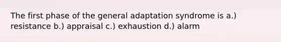 The first phase of the general adaptation syndrome is a.) resistance b.) appraisal c.) exhaustion d.) alarm