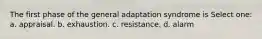 The first phase of the general adaptation syndrome is Select one: a. appraisal. b. exhaustion. c. resistance. d. alarm