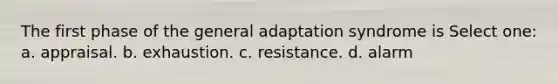 The first phase of the general adaptation syndrome is Select one: a. appraisal. b. exhaustion. c. resistance. d. alarm