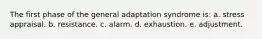 The first phase of the general adaptation syndrome is: a. stress appraisal. b. resistance. c. alarm. d. exhaustion. e. adjustment.