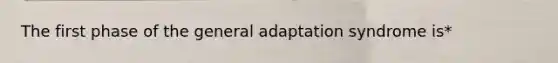 The first phase of the general adaptation syndrome is*