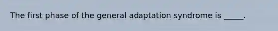 The first phase of the general adaptation syndrome is _____.