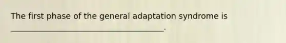 The first phase of the general adaptation syndrome is ______________________________________.