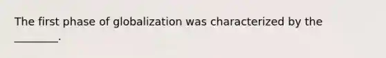 The first phase of globalization was characterized by the ________.