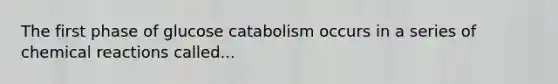 The first phase of glucose catabolism occurs in a series of chemical reactions called...