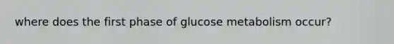 where does the first phase of glucose metabolism occur?