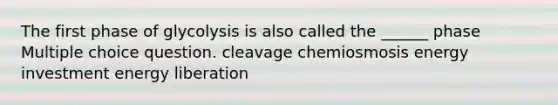 The first phase of glycolysis is also called the ______ phase Multiple choice question. cleavage chemiosmosis energy investment energy liberation