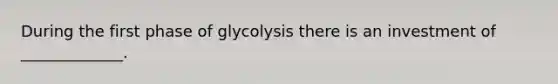 During the first phase of glycolysis there is an investment of _____________.