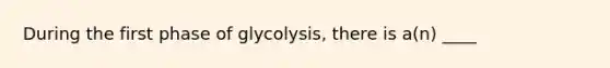 During the first phase of glycolysis, there is a(n) ____