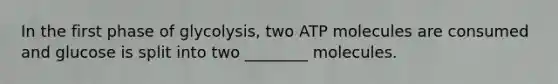 In the first phase of glycolysis, two ATP molecules are consumed and glucose is split into two ________ molecules.