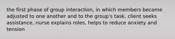 the first phase of group interaction, in which members become adjusted to one another and to the group's task, client seeks assistance, nurse explains roles, helps to reduce anxiety and tension