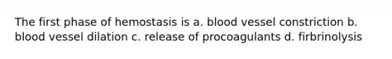 The first phase of hemostasis is a. blood vessel constriction b. blood vessel dilation c. release of procoagulants d. firbrinolysis