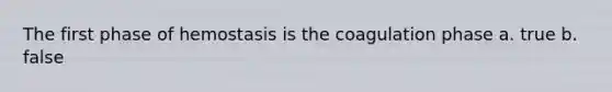 The first phase of hemostasis is the coagulation phase a. true b. false