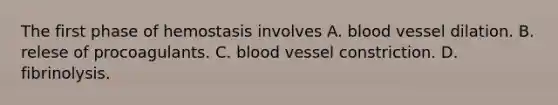 The first phase of hemostasis involves A. blood vessel dilation. B. relese of procoagulants. C. blood vessel constriction. D. fibrinolysis.