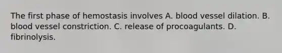 The first phase of hemostasis involves A. blood vessel dilation. B. blood vessel constriction. C. release of procoagulants. D. fibrinolysis.
