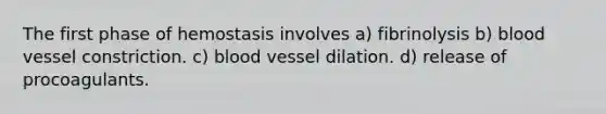 The first phase of hemostasis involves a) fibrinolysis b) blood vessel constriction. c) blood vessel dilation. d) release of procoagulants.