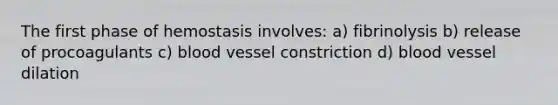 The first phase of hemostasis involves: a) fibrinolysis b) release of procoagulants c) blood vessel constriction d) blood vessel dilation