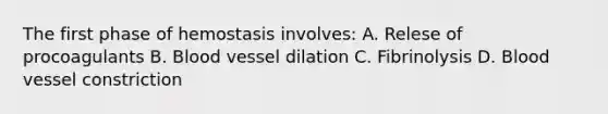 The first phase of hemostasis involves: A. Relese of procoagulants B. Blood vessel dilation C. Fibrinolysis D. Blood vessel constriction