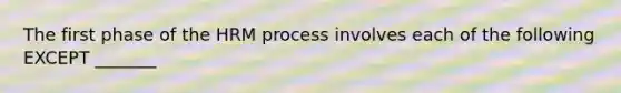 The first phase of the HRM process involves each of the following EXCEPT _______