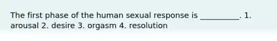 The first phase of the human sexual response is __________. 1. arousal 2. desire 3. orgasm 4. resolution