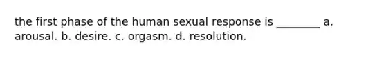 the first phase of the human sexual response is ________ a. arousal. b. desire. c. orgasm. d. resolution.