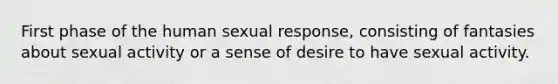 First phase of the human sexual response, consisting of fantasies about sexual activity or a sense of desire to have sexual activity.