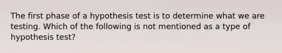 The first phase of a hypothesis test is to determine what we are testing. Which of the following is not mentioned as a type of hypothesis test?