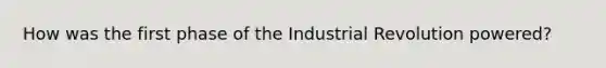 How was the first phase of the Industrial Revolution powered?