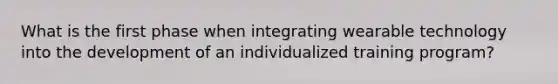 What is the first phase when integrating wearable technology into the development of an individualized training program?