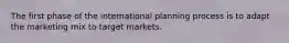 The first phase of the international planning process is to adapt the marketing mix to target markets.