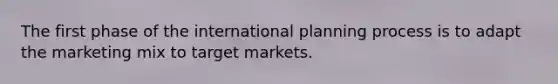 The first phase of the international planning process is to adapt the marketing mix to target markets.