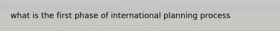 what is the first phase of international planning process