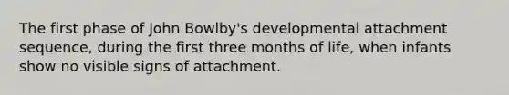 The first phase of John Bowlby's developmental attachment sequence, during the first three months of life, when infants show no visible signs of attachment.