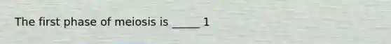 The first phase of meiosis is _____ 1