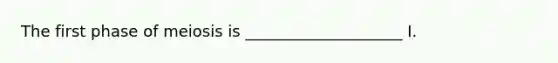 The first phase of meiosis is ____________________ I.