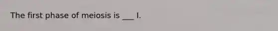 The first phase of meiosis is ___ I.