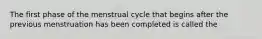 The first phase of the menstrual cycle that begins after the previous menstruation has been completed is called the