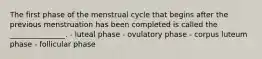 The first phase of the menstrual cycle that begins after the previous menstruation has been completed is called the _______________. - luteal phase - ovulatory phase - corpus luteum phase - follicular phase