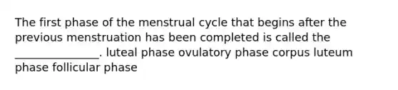 The first phase of the menstrual cycle that begins after the previous menstruation has been completed is called the _______________. luteal phase ovulatory phase corpus luteum phase follicular phase