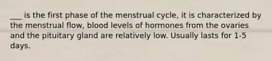 ___ is the first phase of the menstrual cycle, it is characterized by the menstrual flow, blood levels of hormones from the ovaries and the pituitary gland are relatively low. Usually lasts for 1-5 days.