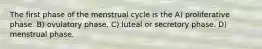 The first phase of the menstrual cycle is the A) proliferative phase. B) ovulatory phase. C) luteal or secretory phase. D) menstrual phase.