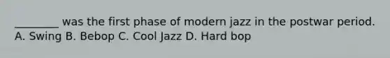 ________ was the first phase of modern jazz in the postwar period. A. Swing B. Bebop C. Cool Jazz D. Hard bop