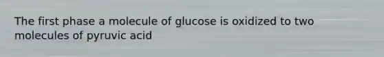 The first phase a molecule of glucose is oxidized to two molecules of pyruvic acid