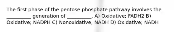 The first phase of the pentose phosphate pathway involves the __________ generation of __________. A) Oxidative; FADH2 B) Oxidative; NADPH C) Nonoxidative; NADH D) Oxidative; NADH