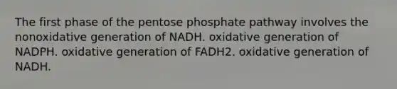 The first phase of the pentose phosphate pathway involves the nonoxidative generation of NADH. oxidative generation of NADPH. oxidative generation of FADH2. oxidative generation of NADH.