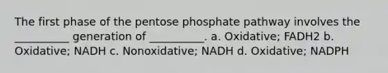 The first phase of <a href='https://www.questionai.com/knowledge/kU2OmaBWIM-the-pentose-phosphate-pathway' class='anchor-knowledge'>the pentose phosphate pathway</a> involves the __________ generation of __________. a. Oxidative; FADH2 b. Oxidative; NADH c. Nonoxidative; NADH d. Oxidative; NADPH