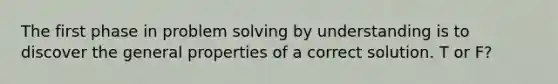 The first phase in problem solving by understanding is to discover the general properties of a correct solution. T or F?