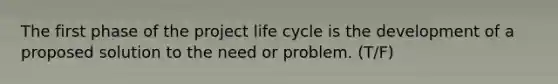 The first phase of the project life cycle is the development of a proposed solution to the need or problem. (T/F)