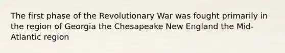 The first phase of the Revolutionary War was fought primarily in the region of Georgia the Chesapeake New England the Mid-Atlantic region